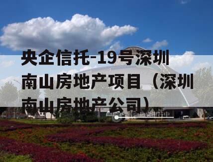 央企信托-19号深圳南山房地产项目（深圳南山房地产公司）