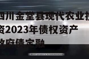 四川金堂县现代农业投资2023年债权资产政府债定融