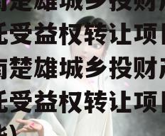 云南楚雄城乡投财产权信托受益权转让项目(云南楚雄城乡投财产权信托受益权转让项目有哪些)