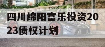 四川绵阳富乐投资2023债权计划