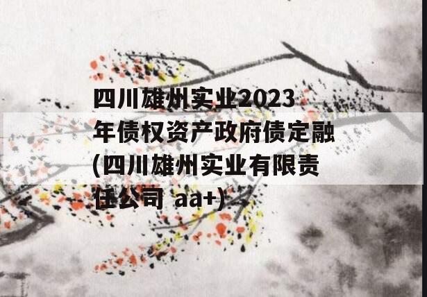 四川雄州实业2023年债权资产政府债定融(四川雄州实业有限责任公司 aa+)