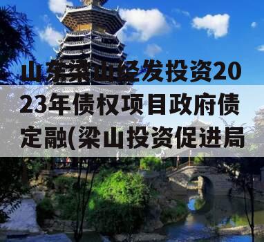 山东梁山经发投资2023年债权项目政府债定融(梁山投资促进局)