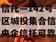 央企信托—142号-淮安区城投集合信托计划（央企信托可靠吗）