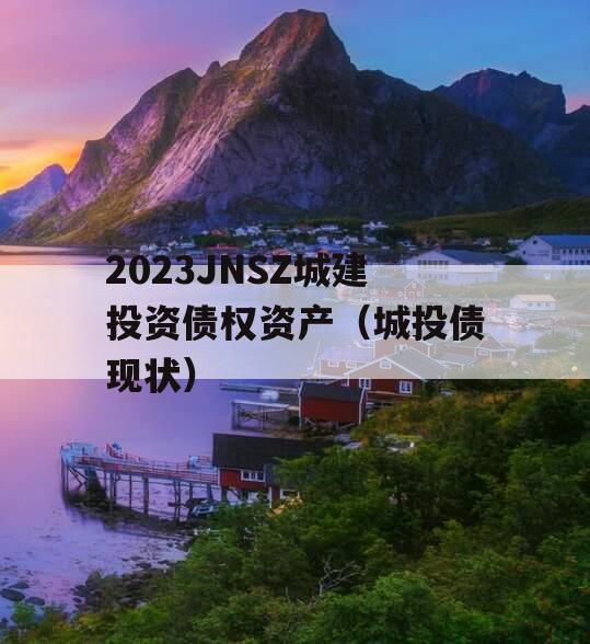 2023JNSZ城建投资债权资产（城投债现状）