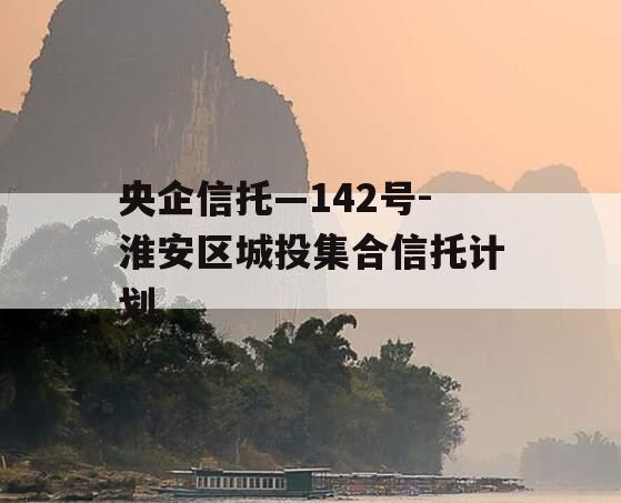 央企信托—142号-淮安区城投集合信托计划