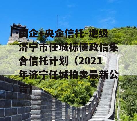 国企+央企信托-地级济宁市任城标债政信集合信托计划（2021年济宁任城拍卖最新公告）
