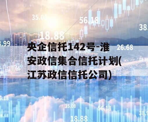 央企信托142号-淮安政信集合信托计划(江苏政信信托公司)