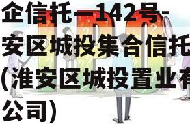 央企信托—142号-淮安区城投集合信托计划(淮安区城投置业有限公司)
