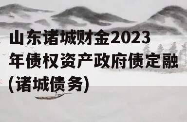 山东诸城财金2023年债权资产政府债定融(诸城债务)