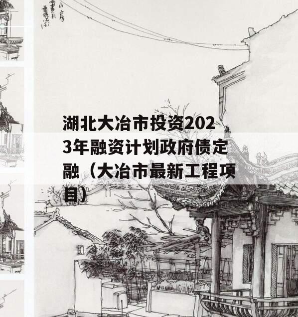湖北大冶市投资2023年融资计划政府债定融（大冶市最新工程项目）