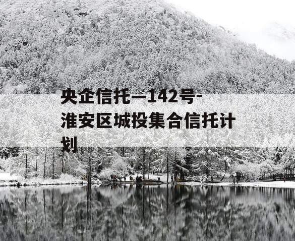 央企信托—142号-淮安区城投集合信托计划