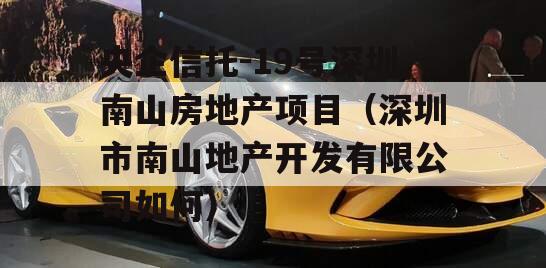 央企信托-19号深圳南山房地产项目（深圳市南山地产开发有限公司如何）