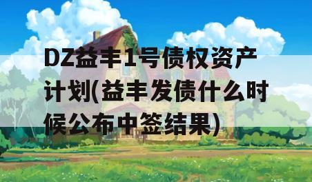 DZ益丰1号债权资产计划(益丰发债什么时候公布中签结果)