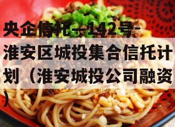 央企信托—142号-淮安区城投集合信托计划（淮安城投公司融资）