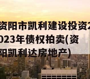 资阳市凯利建设投资2023年债权拍卖(资阳凯利达房地产)
