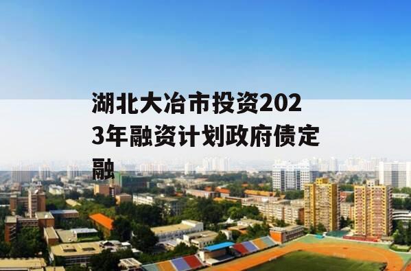 湖北大冶市投资2023年融资计划政府债定融