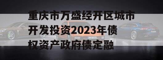 重庆市万盛经开区城市开发投资2023年债权资产政府债定融