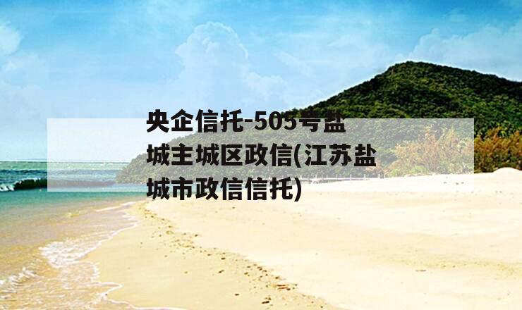 央企信托-505号盐城主城区政信(江苏盐城市政信信托)