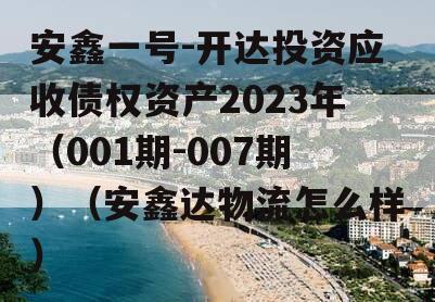 安鑫一号-开达投资应收债权资产2023年（001期-007期）（安鑫达物流怎么样）