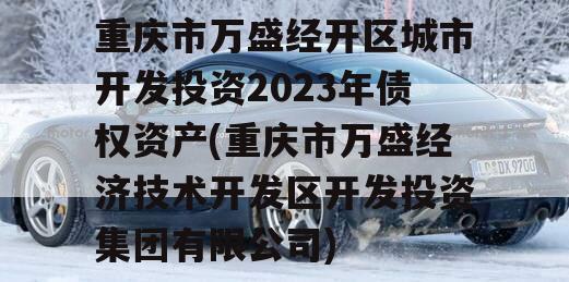 重庆市万盛经开区城市开发投资2023年债权资产(重庆市万盛经济技术开发区开发投资集团有限公司)