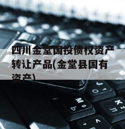 四川金堂国投债权资产转让产品(金堂县国有资产)