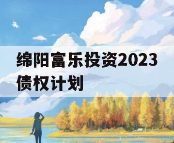绵阳富乐投资2023债权计划