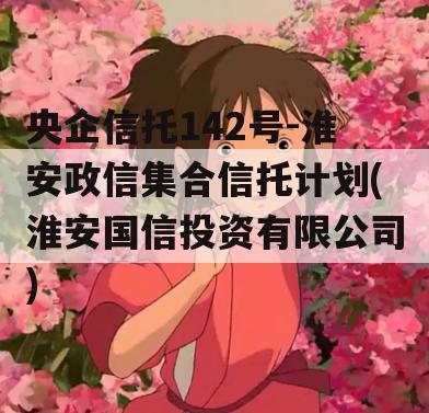 央企信托142号-淮安政信集合信托计划(淮安国信投资有限公司)