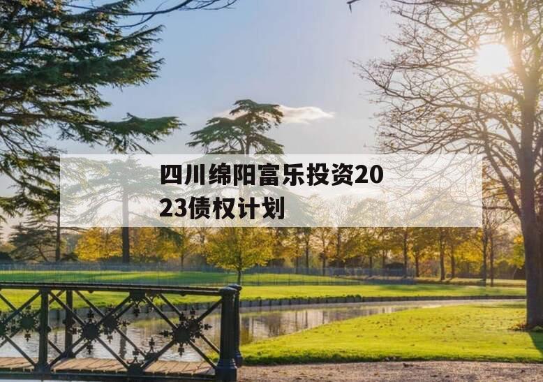 四川绵阳富乐投资2023债权计划