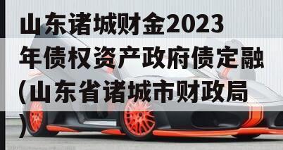 山东诸城财金2023年债权资产政府债定融(山东省诸城市财政局)