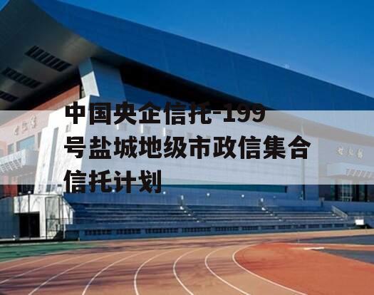 中国央企信托-199号盐城地级市政信集合信托计划