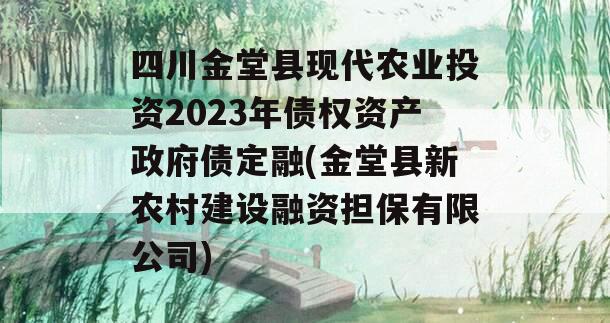 四川金堂县现代农业投资2023年债权资产政府债定融(金堂县新农村建设融资担保有限公司)