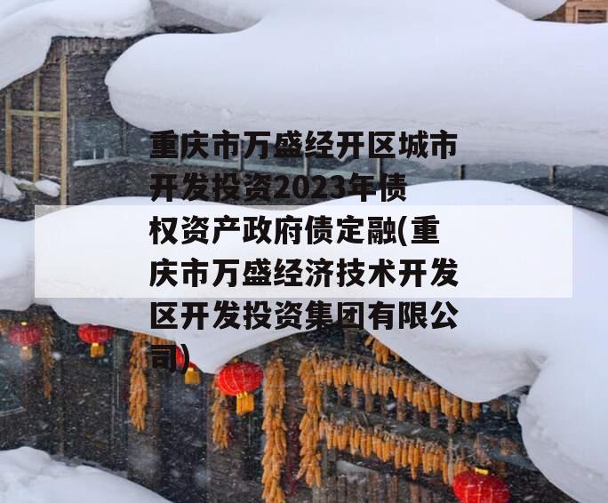 重庆市万盛经开区城市开发投资2023年债权资产政府债定融(重庆市万盛经济技术开发区开发投资集团有限公司)