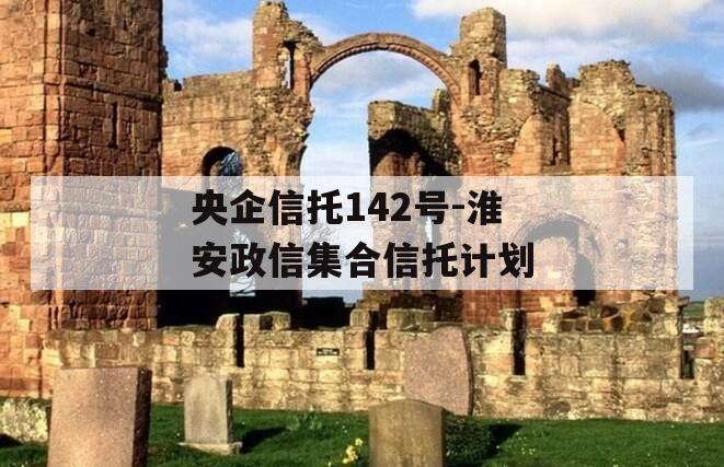 央企信托142号-淮安政信集合信托计划