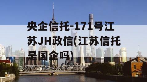 央企信托-171号江苏JH政信(江苏信托是国企吗)