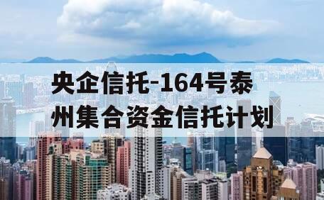 央企信托-164号泰州集合资金信托计划