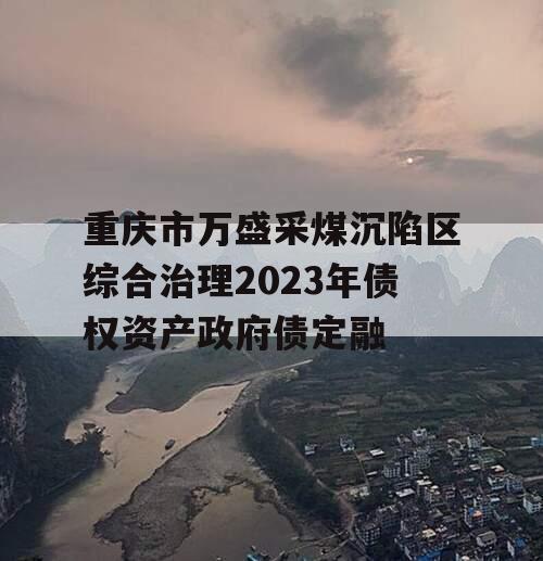 重庆市万盛采煤沉陷区综合治理2023年债权资产政府债定融