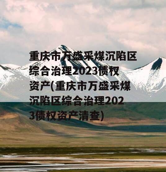 重庆市万盛采煤沉陷区综合治理2023债权资产(重庆市万盛采煤沉陷区综合治理2023债权资产清查)