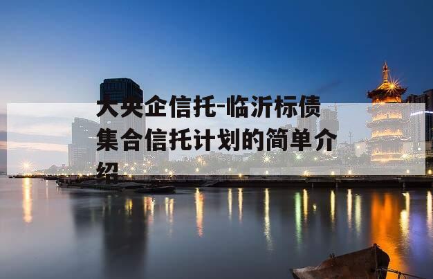 大央企信托-临沂标债集合信托计划的简单介绍