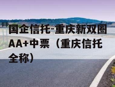 国企信托-重庆新双圈AA+中票（重庆信托全称）