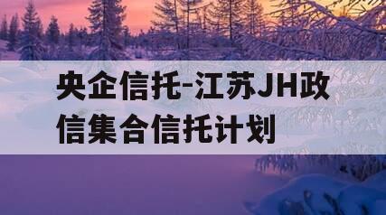 央企信托-江苏JH政信集合信托计划