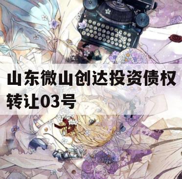 山东微山创达投资债权转让03号