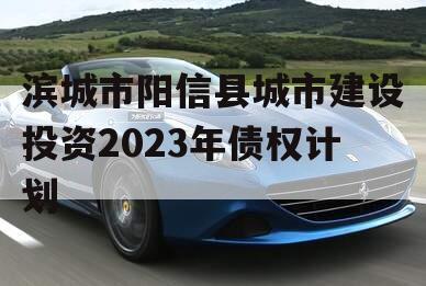 滨城市阳信县城市建设投资2023年债权计划