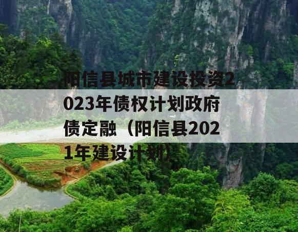 阳信县城市建设投资2023年债权计划政府债定融（阳信县2021年建设计划）