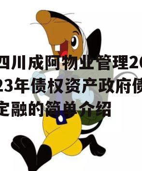 四川成阿物业管理2023年债权资产政府债定融的简单介绍