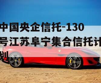 中国央企信托-130号江苏阜宁集合信托计划
