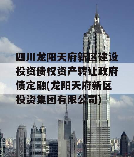 四川龙阳天府新区建设投资债权资产转让政府债定融(龙阳天府新区投资集团有限公司)