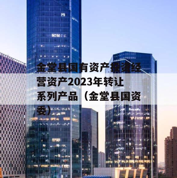 金堂县国有资产投资经营资产2023年转让系列产品（金堂县国资委）