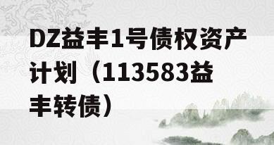 DZ益丰1号债权资产计划（113583益丰转债）