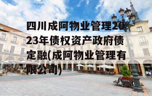 四川成阿物业管理2023年债权资产政府债定融(成阿物业管理有限公司)