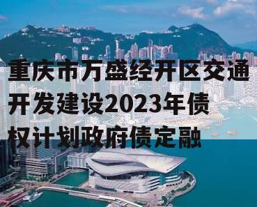 重庆市万盛经开区交通开发建设2023年债权计划政府债定融